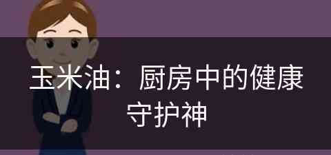 玉米油：厨房中的健康守护神(玉米油吧)